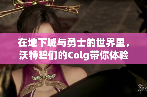 在地下城与勇士的世界里，沃特碧们的Colg带你体验无声胜有声的魅力