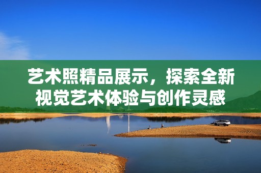 艺术照精品展示，探索全新视觉艺术体验与创作灵感