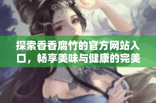 探索香香腐竹的官方网站入口，畅享美味与健康的完美结合