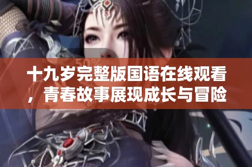 十九岁完整版国语在线观看，青春故事展现成长与冒险