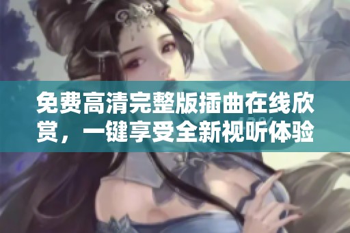 免费高清完整版插曲在线欣赏，一键享受全新视听体验