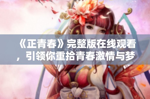 《正青春》完整版在线观看，引领你重拾青春激情与梦想旅程