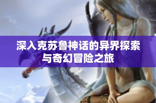 深入克苏鲁神话的异界探索与奇幻冒险之旅