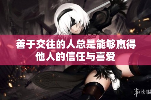 善于交往的人总是能够赢得他人的信任与喜爱