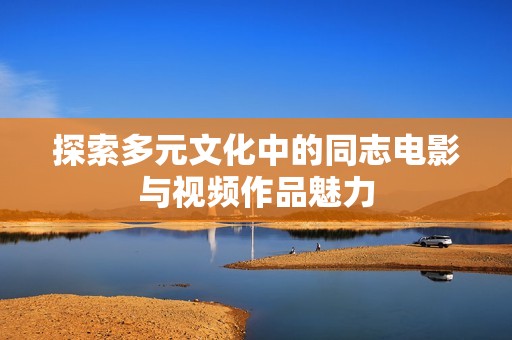 探索多元文化中的同志电影与视频作品魅力