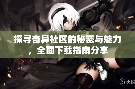 探寻奇异社区的秘密与魅力，全面下载指南分享