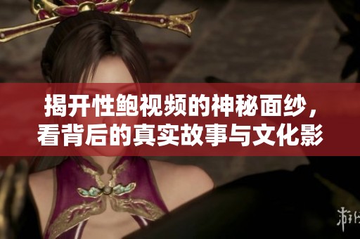 揭开性鲍视频的神秘面纱，看背后的真实故事与文化影响