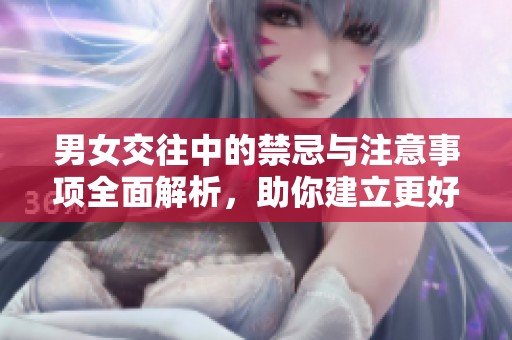 男女交往中的禁忌与注意事项全面解析，助你建立更好关系