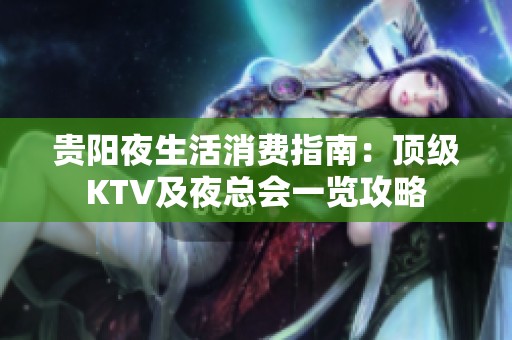 贵阳夜生活消费指南：顶级KTV及夜总会一览攻略
