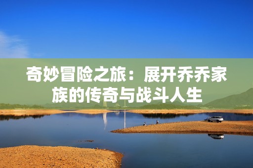 奇妙冒险之旅：展开乔乔家族的传奇与战斗人生