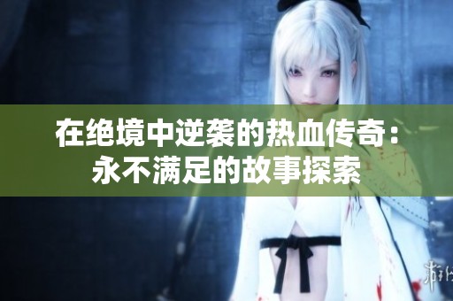 在绝境中逆袭的热血传奇：永不满足的故事探索