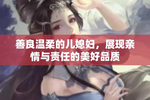 善良温柔的儿媳妇，展现亲情与责任的美好品质