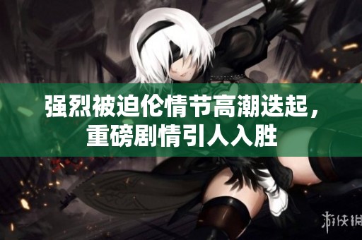 强烈被迫伦情节高潮迭起，重磅剧情引人入胜