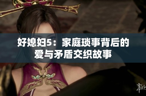 好媳妇5：家庭琐事背后的爱与矛盾交织故事