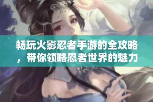 畅玩火影忍者手游的全攻略，带你领略忍者世界的魅力