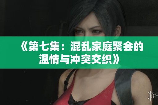《第七集：混乱家庭聚会的温情与冲突交织》