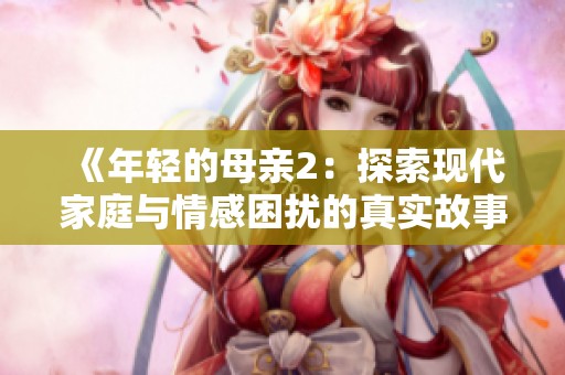 《年轻的母亲2：探索现代家庭与情感困扰的真实故事》