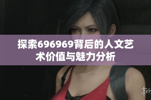 探索696969背后的人文艺术价值与魅力分析