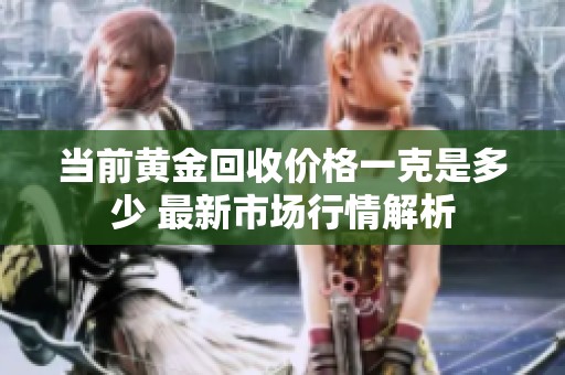 当前黄金回收价格一克是多少 最新市场行情解析