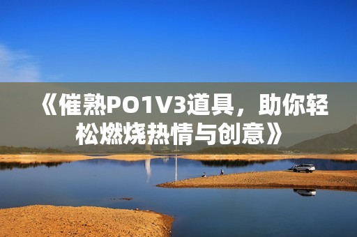 《催熟PO1V3道具，助你轻松燃烧热情与创意》
