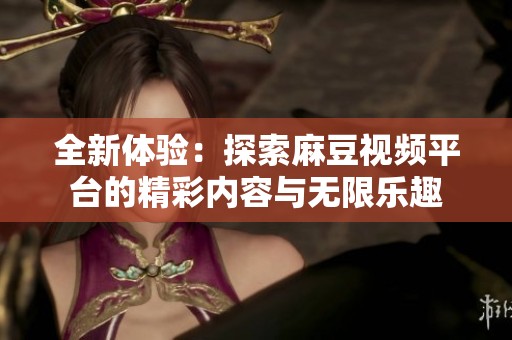 全新体验：探索麻豆视频平台的精彩内容与无限乐趣