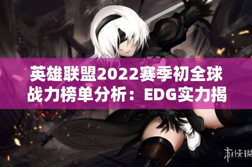 英雄联盟2022赛季初全球战力榜单分析：EDG实力揭秘与排名探讨