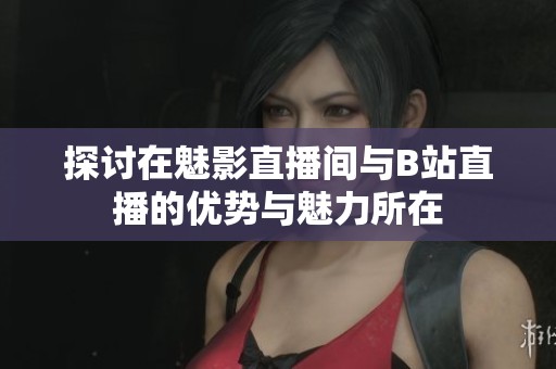 探讨在魅影直播间与B站直播的优势与魅力所在