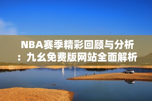  NBA赛季精彩回顾与分析：九幺免费版网站全面解析