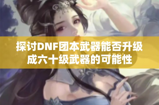 探讨DNF团本武器能否升级成六十级武器的可能性