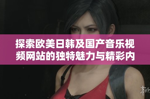 探索欧美日韩及国产音乐视频网站的独特魅力与精彩内容
