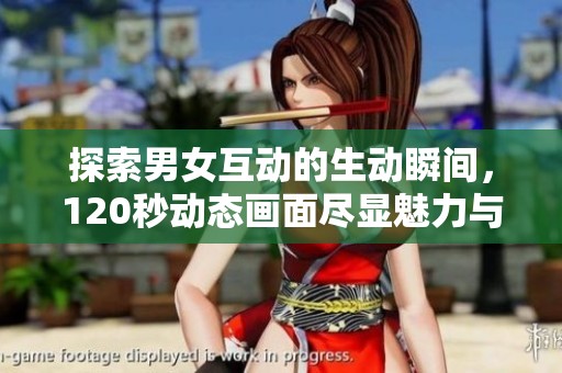 探索男女互动的生动瞬间，120秒动态画面尽显魅力与激情