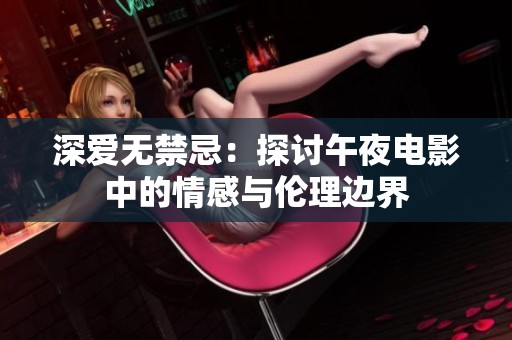 深爱无禁忌：探讨午夜电影中的情感与伦理边界