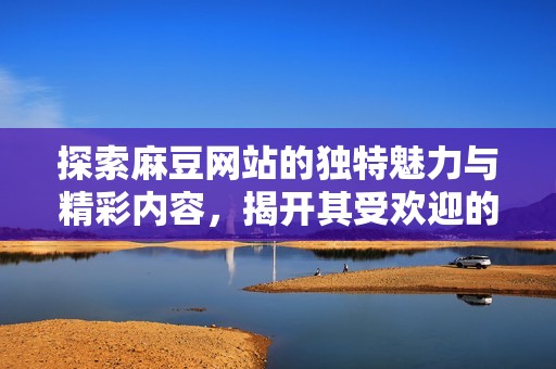 探索麻豆网站的独特魅力与精彩内容，揭开其受欢迎的原因