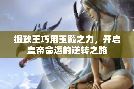 摄政王巧用玉髓之力，开启皇帝命运的逆转之路