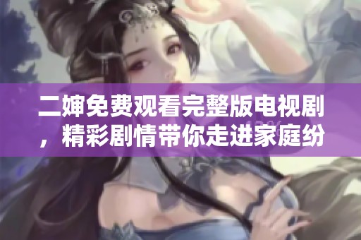 二婶免费观看完整版电视剧，精彩剧情带你走进家庭纷争世界