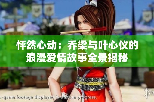 怦然心动：乔梁与叶心仪的浪漫爱情故事全景揭秘