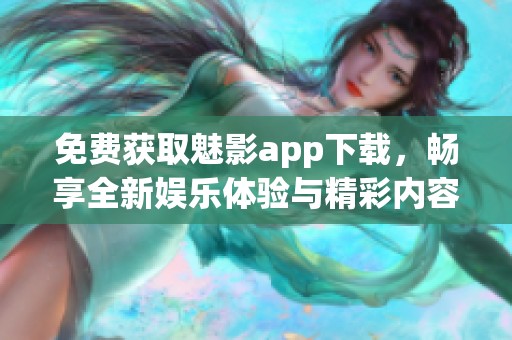 免费获取魅影app下载，畅享全新娱乐体验与精彩内容