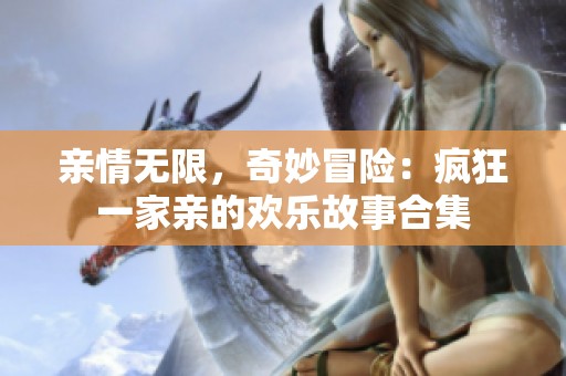 亲情无限，奇妙冒险：疯狂一家亲的欢乐故事合集