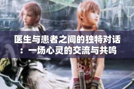 医生与患者之间的独特对话：一场心灵的交流与共鸣