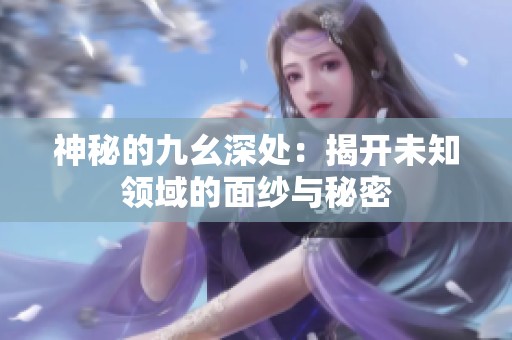 神秘的九幺深处：揭开未知领域的面纱与秘密