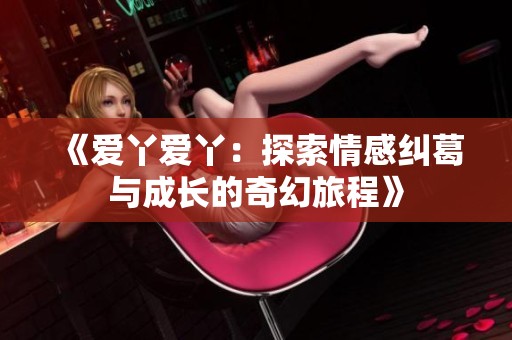 《爱丫爱丫：探索情感纠葛与成长的奇幻旅程》
