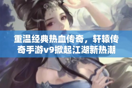 重温经典热血传奇，轩辕传奇手游v9掀起江湖新热潮