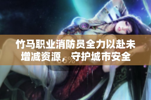 竹马职业消防员全力以赴未增减资源，守护城市安全