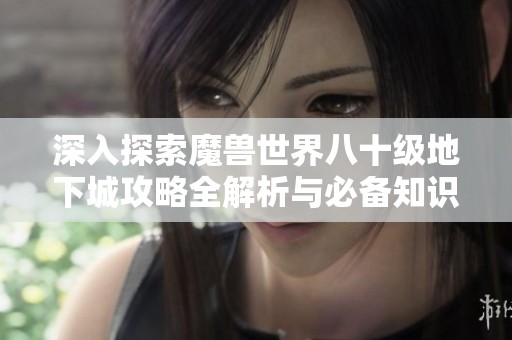深入探索魔兽世界八十级地下城攻略全解析与必备知识