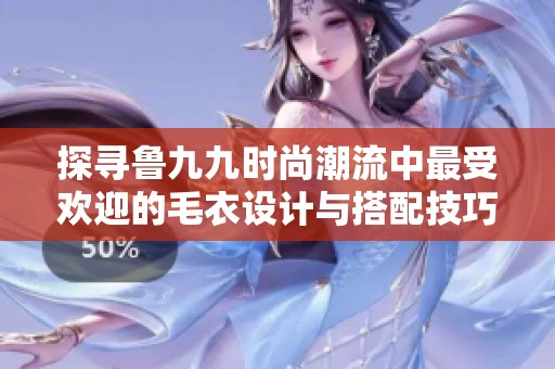探寻鲁九九时尚潮流中最受欢迎的毛衣设计与搭配技巧