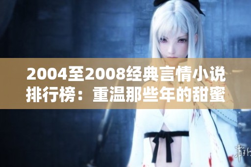 2004至2008经典言情小说排行榜：重温那些年的甜蜜与感动