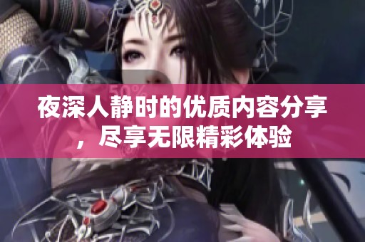 夜深人静时的优质内容分享，尽享无限精彩体验