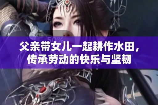 父亲带女儿一起耕作水田，传承劳动的快乐与坚韧