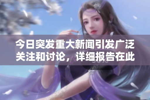 今日突发重大新闻引发广泛关注和讨论，详细报告在此