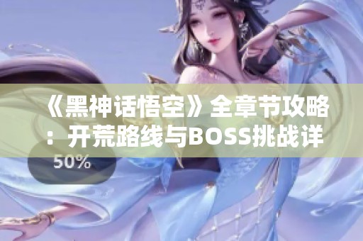 《黑神话悟空》全章节攻略：开荒路线与BOSS挑战详解
